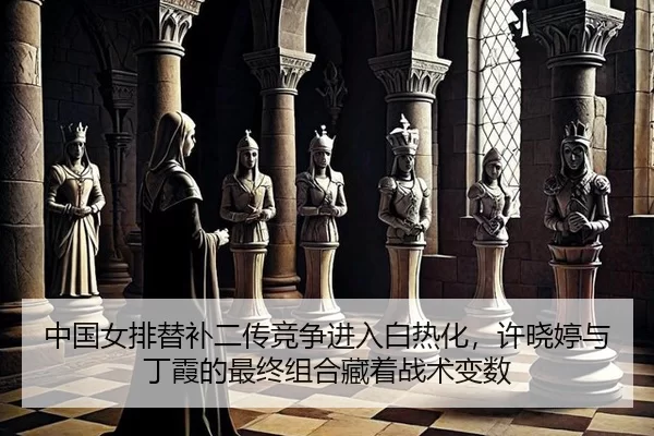 中国女排替补二传竞争进入白热化，许晓婷与丁霞的最终组合藏着战术变数